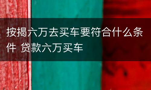 按揭六万去买车要符合什么条件 贷款六万买车
