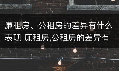 廉租房、公租房的差异有什么表现 廉租房,公租房的差异有什么表现和特点