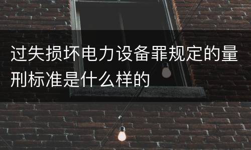 过失损坏电力设备罪规定的量刑标准是什么样的