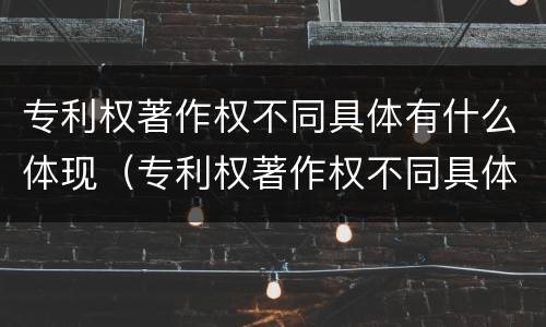 专利权著作权不同具体有什么体现（专利权著作权不同具体有什么体现吗）