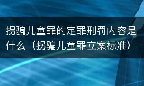 拐骗儿童罪的定罪刑罚内容是什么（拐骗儿童罪立案标准）