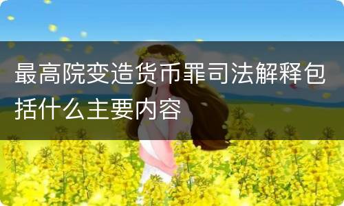 最高院变造货币罪司法解释包括什么主要内容