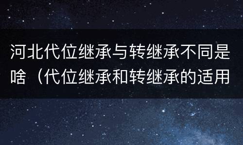 河北代位继承与转继承不同是啥（代位继承和转继承的适用范围）
