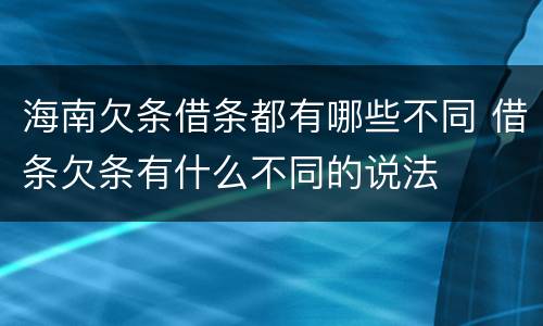 海南欠条借条都有哪些不同 借条欠条有什么不同的说法