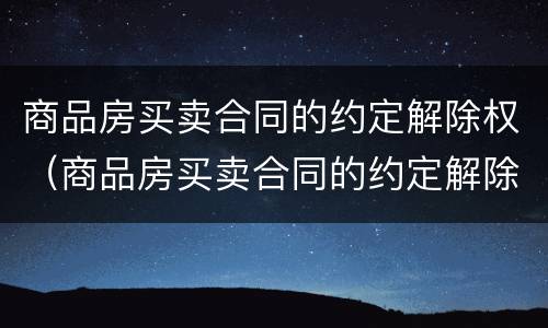 商品房买卖合同的约定解除权（商品房买卖合同的约定解除权的期限）