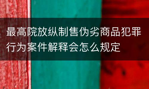 最高院放纵制售伪劣商品犯罪行为案件解释会怎么规定