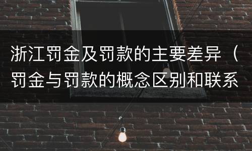 浙江罚金及罚款的主要差异（罚金与罚款的概念区别和联系）