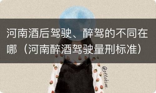 河南酒后驾驶、醉驾的不同在哪（河南醉酒驾驶量刑标准）