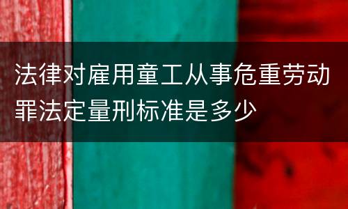 法律对雇用童工从事危重劳动罪法定量刑标准是多少