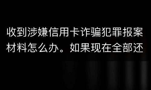 收到涉嫌信用卡诈骗犯罪报案材料怎么办。如果现在全部还完 还会有事吗