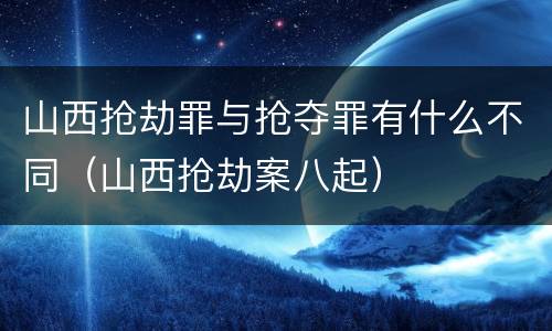 山西抢劫罪与抢夺罪有什么不同（山西抢劫案八起）