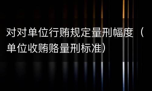 对对单位行贿规定量刑幅度（单位收贿赂量刑标准）
