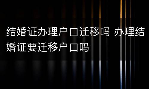 结婚证办理户口迁移吗 办理结婚证要迁移户口吗