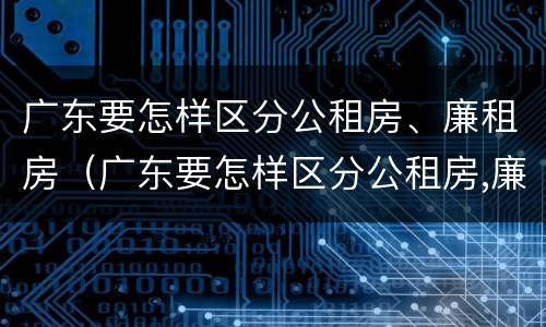 广东要怎样区分公租房、廉租房（广东要怎样区分公租房,廉租房和商品房）