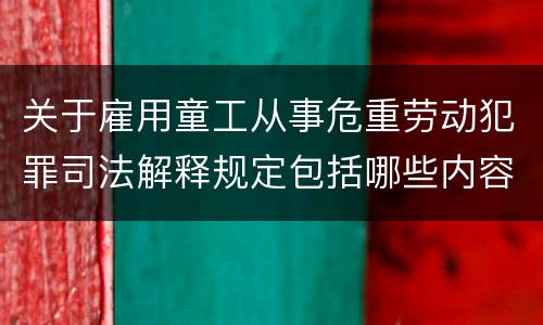 关于雇用童工从事危重劳动犯罪司法解释规定包括哪些内容