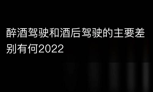 醉酒驾驶和酒后驾驶的主要差别有何2022