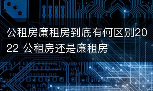 公租房廉租房到底有何区别2022 公租房还是廉租房