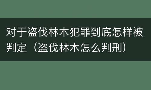 对于盗伐林木犯罪到底怎样被判定（盗伐林木怎么判刑）