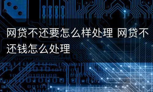 网贷不还要怎么样处理 网贷不还钱怎么处理