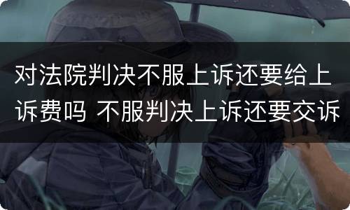 对法院判决不服上诉还要给上诉费吗 不服判决上诉还要交诉讼费吗