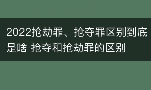 2022抢劫罪、抢夺罪区别到底是啥 抢夺和抢劫罪的区别