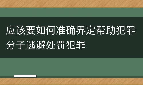 应该要如何准确界定帮助犯罪分子逃避处罚犯罪