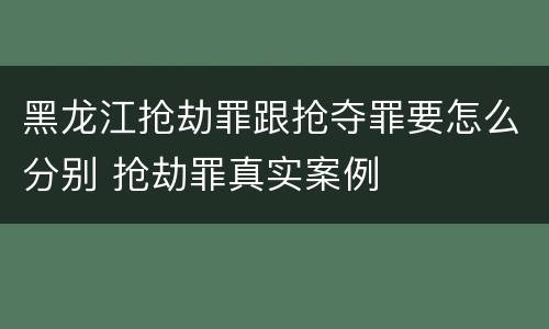 黑龙江抢劫罪跟抢夺罪要怎么分别 抢劫罪真实案例