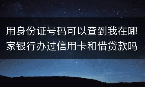 用身份证号码可以查到我在哪家银行办过信用卡和借贷款吗
