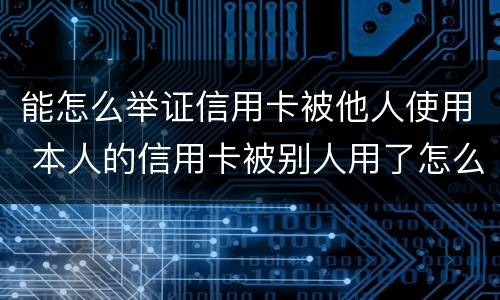 能怎么举证信用卡被他人使用 本人的信用卡被别人用了怎么办