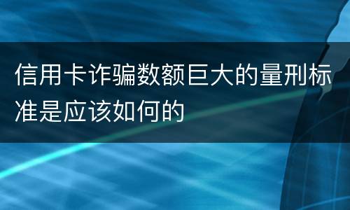 信用卡诈骗数额巨大的量刑标准是应该如何的