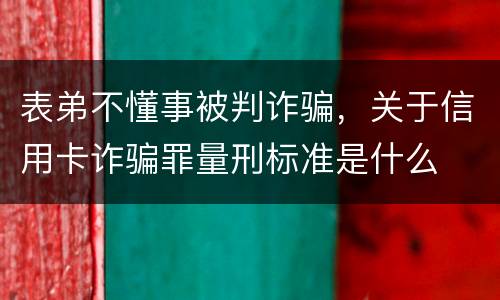 表弟不懂事被判诈骗，关于信用卡诈骗罪量刑标准是什么