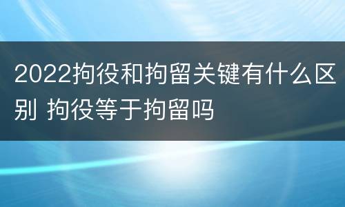 2022拘役和拘留关键有什么区别 拘役等于拘留吗