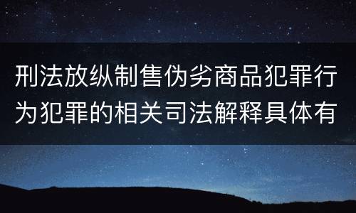 刑法放纵制售伪劣商品犯罪行为犯罪的相关司法解释具体有哪些重要内容