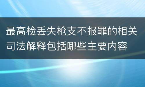 最高检丢失枪支不报罪的相关司法解释包括哪些主要内容