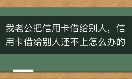 我老公把信用卡借给别人，信用卡借给别人还不上怎么办的啊