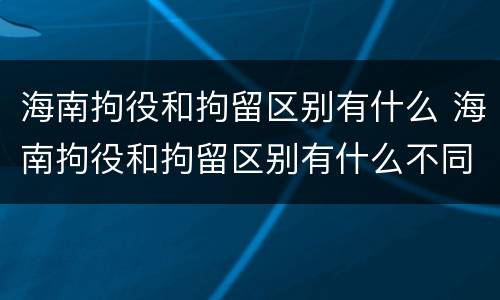 海南拘役和拘留区别有什么 海南拘役和拘留区别有什么不同