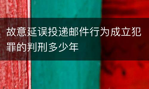 故意延误投递邮件行为成立犯罪的判刑多少年