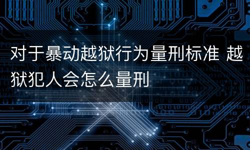 对于暴动越狱行为量刑标准 越狱犯人会怎么量刑
