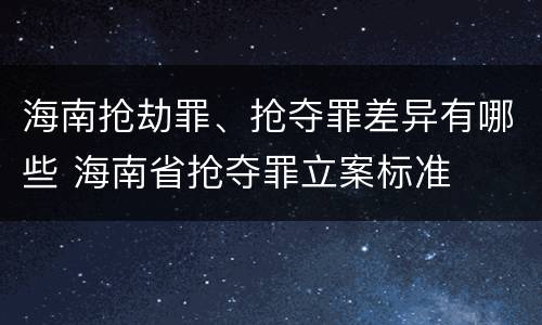 海南抢劫罪、抢夺罪差异有哪些 海南省抢夺罪立案标准