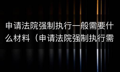 申请法院强制执行一般需要什么材料（申请法院强制执行需要什么材料怎么写）