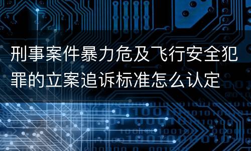 刑事案件暴力危及飞行安全犯罪的立案追诉标准怎么认定