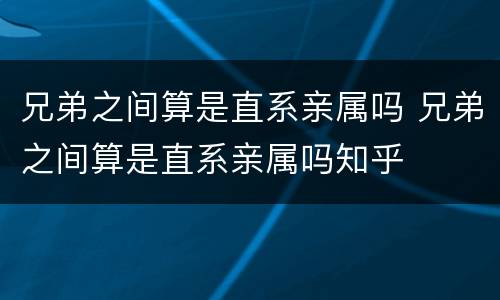 兄弟之间算是直系亲属吗 兄弟之间算是直系亲属吗知乎