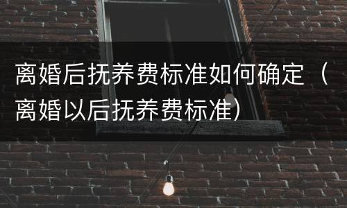 离婚后抚养费标准如何确定（离婚以后抚养费标准）