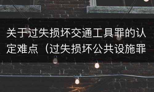 关于过失损坏交通工具罪的认定难点（过失损坏公共设施罪）