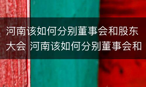 河南该如何分别董事会和股东大会 河南该如何分别董事会和股东大会呢