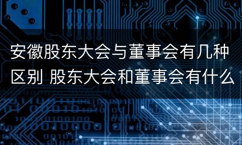 安徽股东大会与董事会有几种区别 股东大会和董事会有什么区别