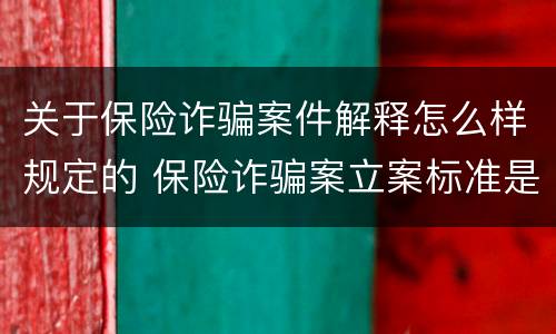 关于保险诈骗案件解释怎么样规定的 保险诈骗案立案标准是什么