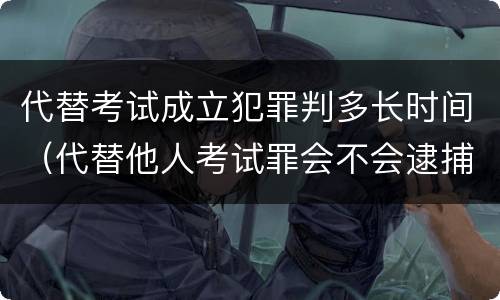 代替考试成立犯罪判多长时间（代替他人考试罪会不会逮捕）