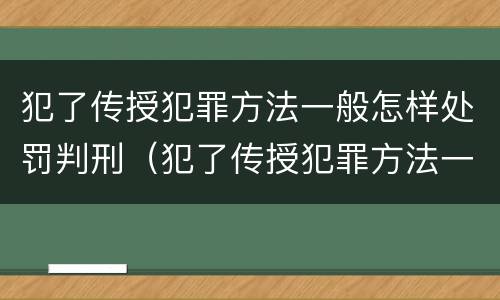 犯了传授犯罪方法一般怎样处罚判刑（犯了传授犯罪方法一般怎样处罚判刑多少年）