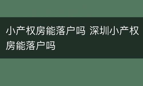 小产权房能落户吗 深圳小产权房能落户吗
